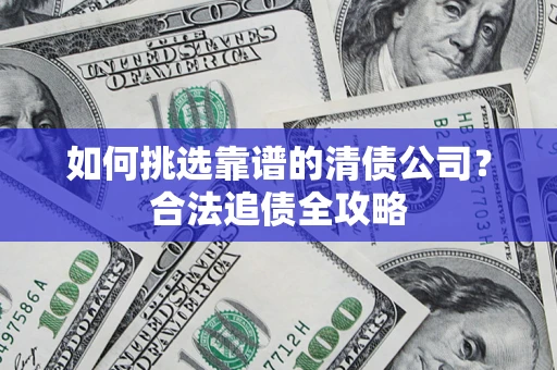 武汉如何挑选靠谱的清债公司?合法追债全攻略 武汉如何挑选靠谱的清债公司?合法追债全攻略
