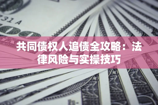 武汉共同债权人追债全攻略：法律风险与实操技巧