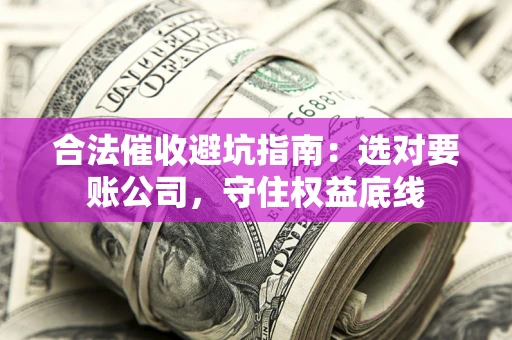 武汉合法催收避坑指南：选对要账公司，守住权益底线