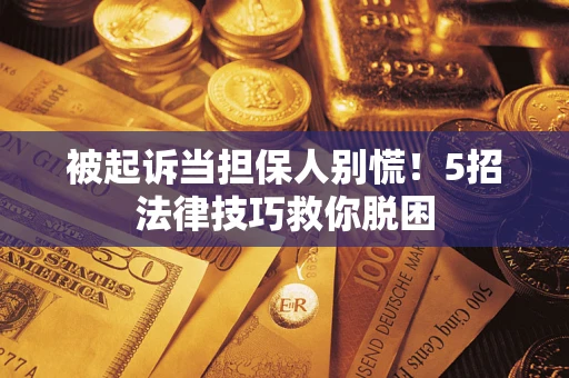 武汉被起诉当担保人别慌！5招法律技巧救你脱困