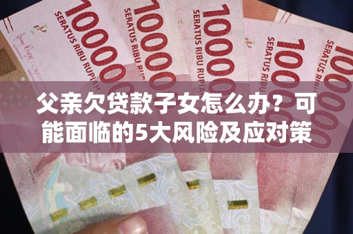 武汉父亲欠贷款子女怎么办？可能面临的5大风险及应对策略