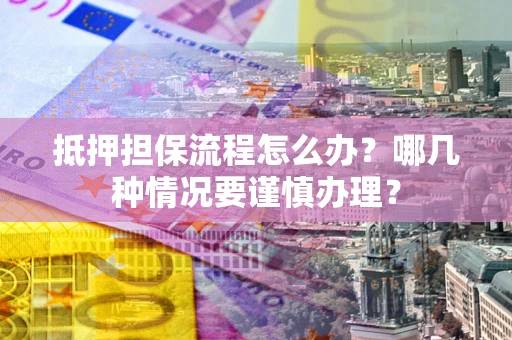 武汉抵押担保流程怎么办？哪几种情况要谨慎办理？