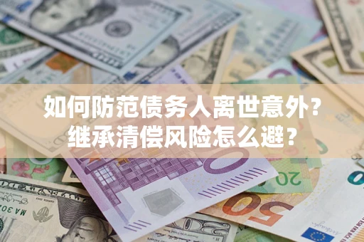 武汉如何防范债务人离世意外？继承清偿风险怎么避？