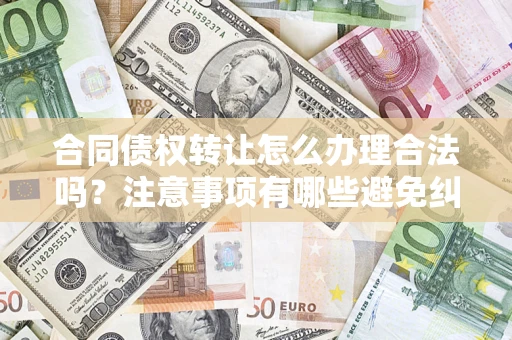 武汉合同债权转让怎么办理合法吗？注意事项有哪些避免纠纷？