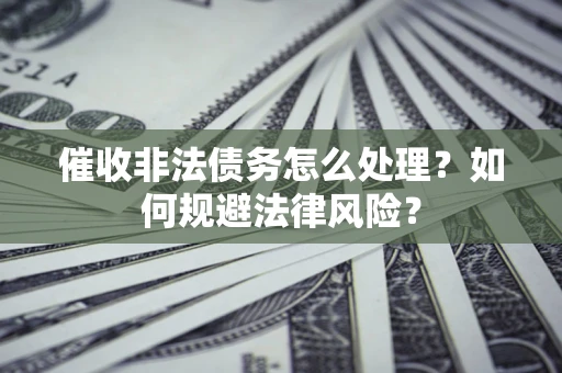 武汉催收非法债务怎么处理？如何规避法律风险？
