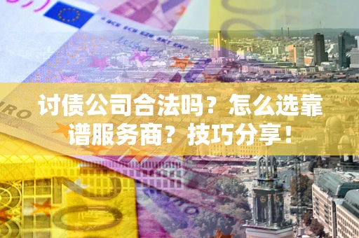 武汉讨债公司合法吗？怎么选靠谱服务商？技巧分享！