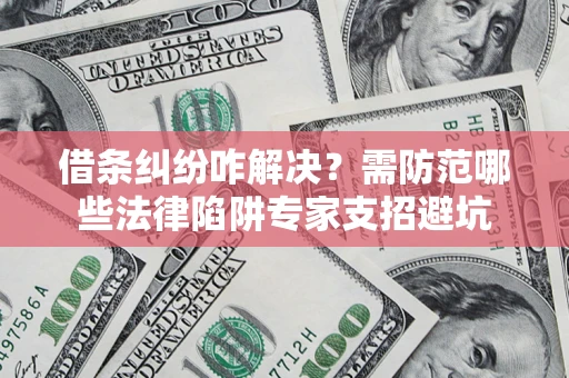 武汉借条纠纷咋解决？需防范哪些法律陷阱专家支招避坑