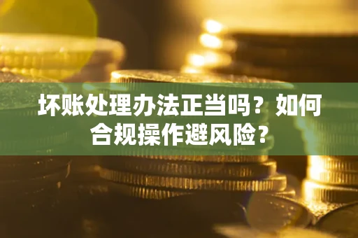 武汉坏账处理办法正当吗？如何合规操作避风险？