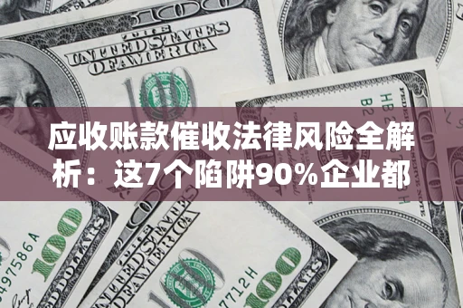 武汉应收账款催收法律风险全解析：这7个陷阱90%企业都踩过（含合规应对指南）