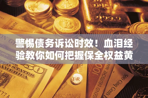 武汉警惕债务诉讼时效！血泪经验教你如何把握保全权益黄金期
