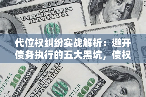 武汉代位权纠纷实战解析：避开债务执行的五大黑坑，债权人必看指南