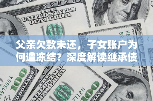 武汉父亲欠款未还，子女账户为何遭冻结？深度解读继承债务迷局