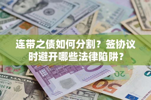 武汉连带之债如何分割？签协议时避开哪些法律陷阱？