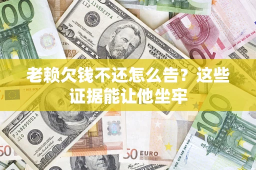 武汉老赖欠钱不还怎么告？这些证据能让他坐牢