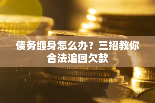 武汉债务缠身怎么办？三招教你合法追回欠款