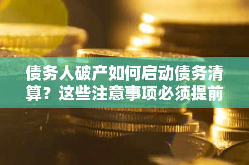 武汉债务人破产如何启动债务清算？这些注意事项必须提前知道