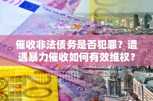 武汉催收非法债务是否犯罪?遭遇暴力催收如何有效维权? 武汉催收非法债务是否犯罪?遭遇暴力催收如何有效维权?