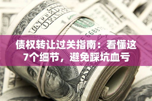 武汉债权转让过关指南：看懂这7个细节，避免踩坑血亏