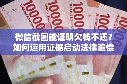 武汉微信截图能证明欠钱不还？如何运用证据启动法律追偿程序？