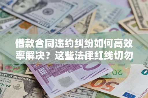 武汉借款合同违约纠纷如何高效率解决？这些法律红线切勿触碰