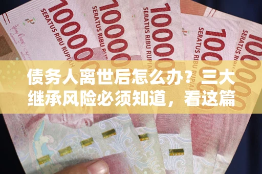 武汉债务人离世后怎么办？三大继承风险必须知道，看这篇就够了