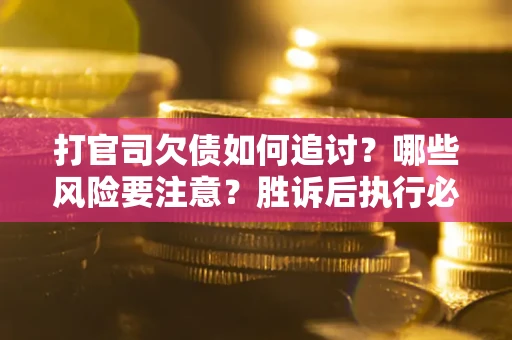 武汉打官司欠债如何追讨？哪些风险要注意？胜诉后执行必看！