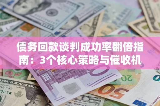武汉债务回款谈判成功率翻倍指南：3个核心策略与催收机构避坑法则