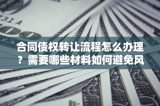 武汉合同债权转让流程怎么办理？需要哪些材料如何避免风险？