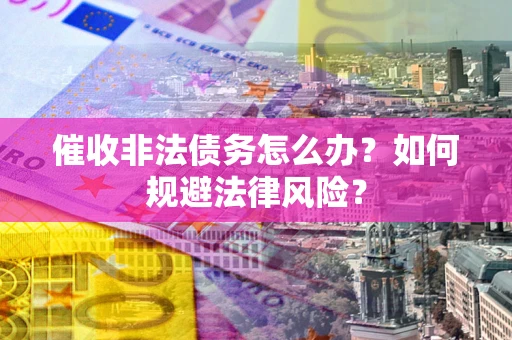 武汉催收非法债务怎么办？如何规避法律风险？