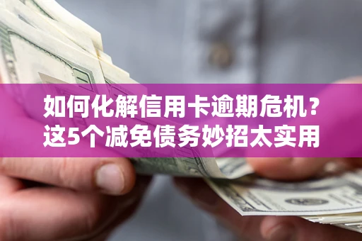 武汉如何化解信用卡逾期危机？这5个减免债务妙招太实用