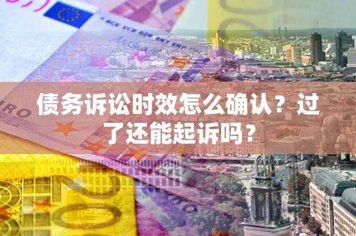 武汉债务诉讼时效怎么确认？过了还能起诉吗？