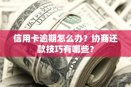 武汉信用卡逾期怎么办？协商还款技巧有哪些？