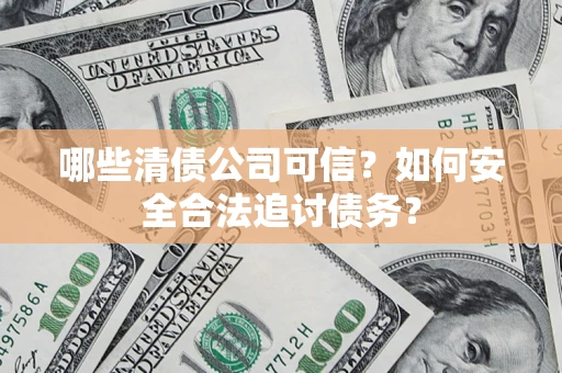 武汉哪些清债公司可信？如何安全合法追讨债务？