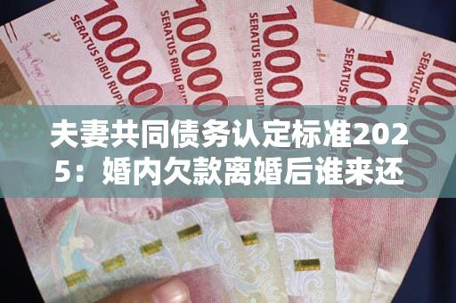 武汉夫妻共同债务认定标准2025:婚内欠款离婚后谁来还? 武汉夫妻共同债务认定标准2025:婚内欠款离婚后谁来还?