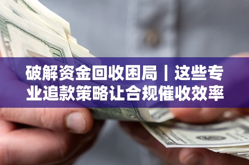 武汉破解资金回收困局｜这些专业追款策略让合规催收效率翻倍