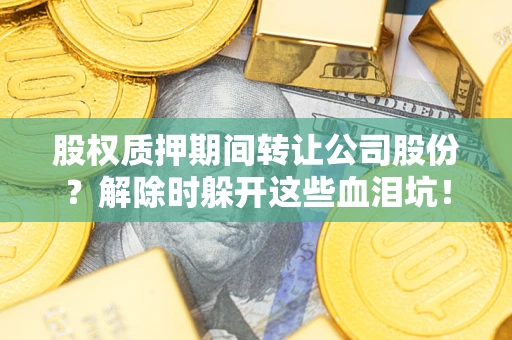 武汉股权质押期间转让公司股份？解除时躲开这些血泪坑！