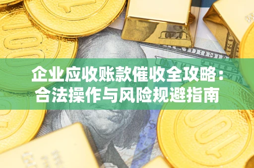 武汉企业应收账款催收全攻略：合法操作与风险规避指南