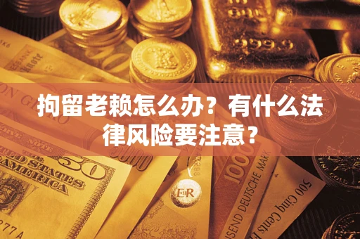 武汉拘留老赖怎么办？有什么法律风险要注意？