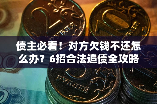 武汉债主必看！对方欠钱不还怎么办？6招合法追债全攻略