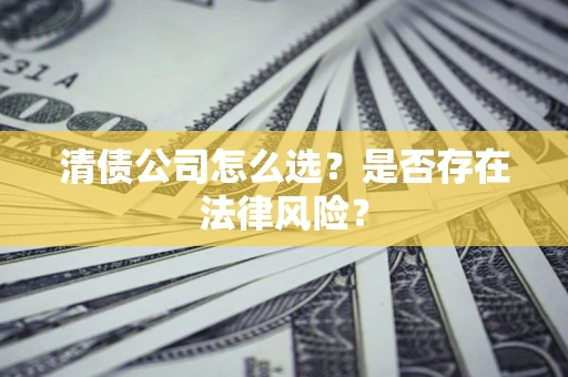 武汉清债公司怎么选？是否存在法律风险？