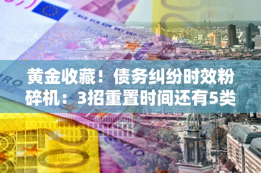 武汉黄金收藏！债务纠纷时效粉碎机：3招重置时间还有5类不设年限的特殊债务