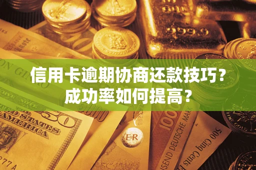 武汉信用卡逾期协商还款技巧？成功率如何提高？