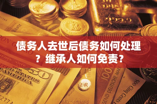 武汉债务人去世后债务如何处理？继承人如何免责？