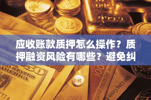 武汉应收账款质押怎么操作？质押融资风险有哪些？避免纠纷高效融资技巧