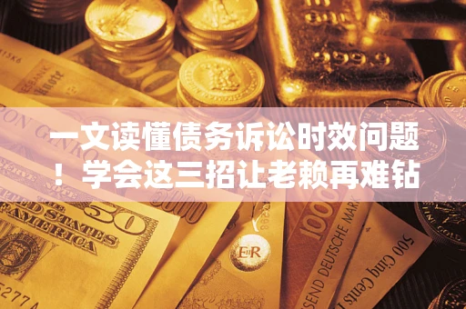 武汉一文读懂债务诉讼时效问题！学会这三招让老赖再难钻空子