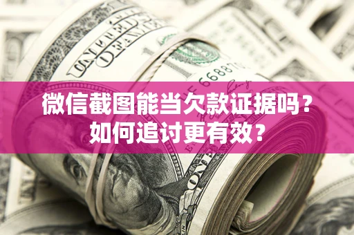 武汉微信截图能当欠款证据吗？如何追讨更有效？