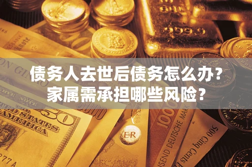 武汉债务人去世后债务怎么办？家属需承担哪些风险？