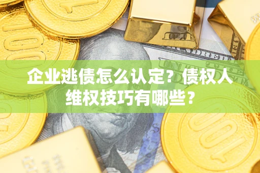 武汉企业逃债怎么认定？债权人维权技巧有哪些？
