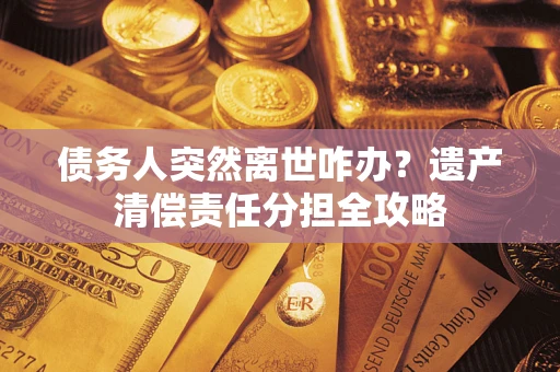 武汉债务人突然离世咋办？遗产清偿责任分担全攻略