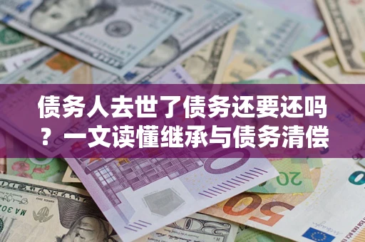 武汉债务人去世了债务还要还吗？一文读懂继承与债务清偿
